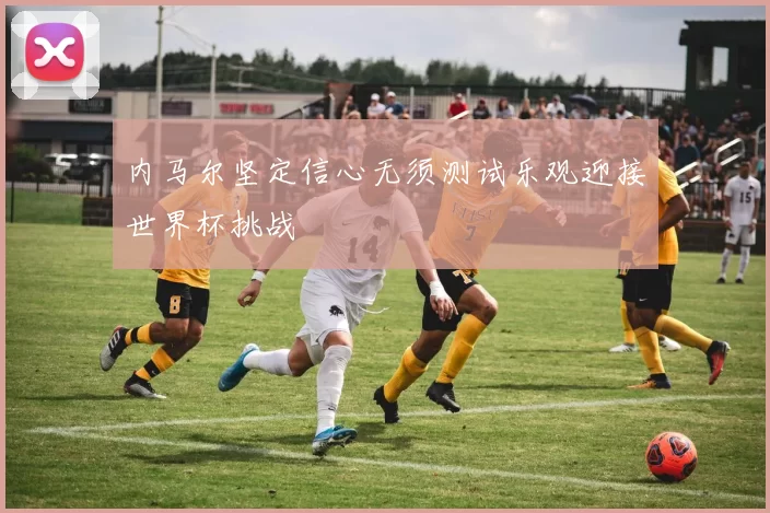 内马尔坚定信心无须测试乐观迎接世界杯挑战