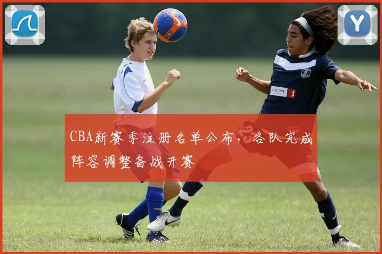 CBA新赛季注册名单公布，各队完成阵容调整备战开赛