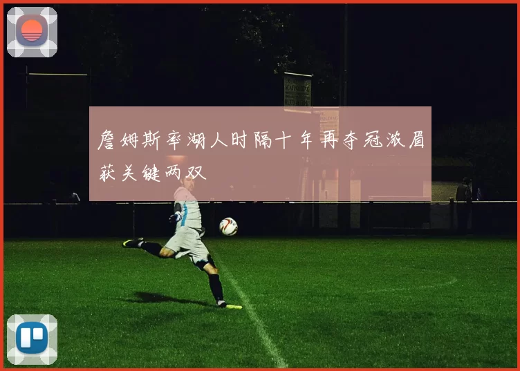詹姆斯率湖人时隔十年再夺冠浓眉获关键两双