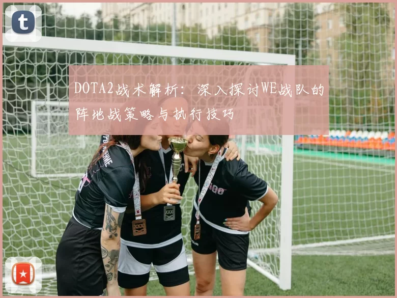 DOTA2战术解析：深入探讨WE战队的阵地战策略与执行技巧