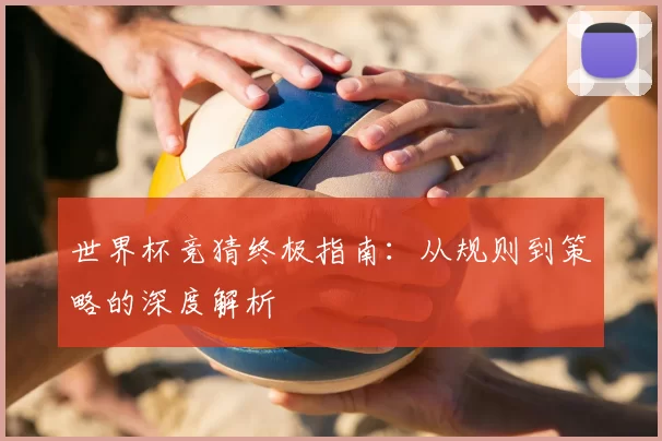 世界杯竞猜终极指南：从规则到策略的深度解析
