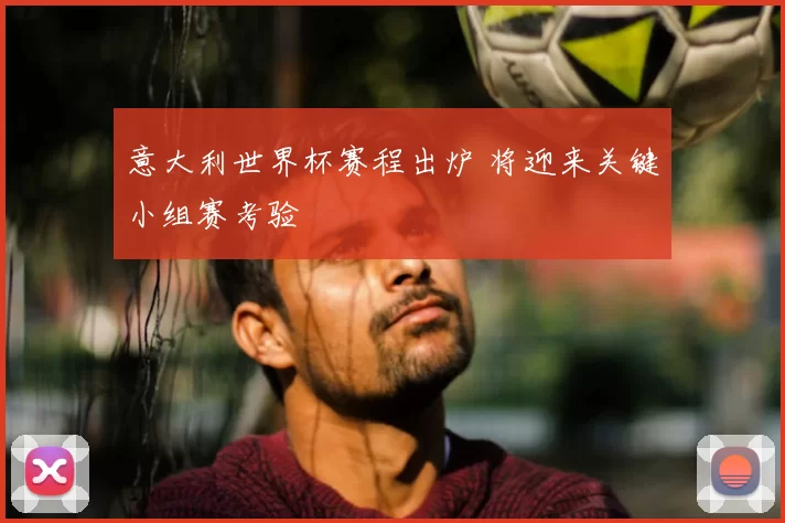 意大利世界杯赛程出炉 将迎来关键小组赛考验