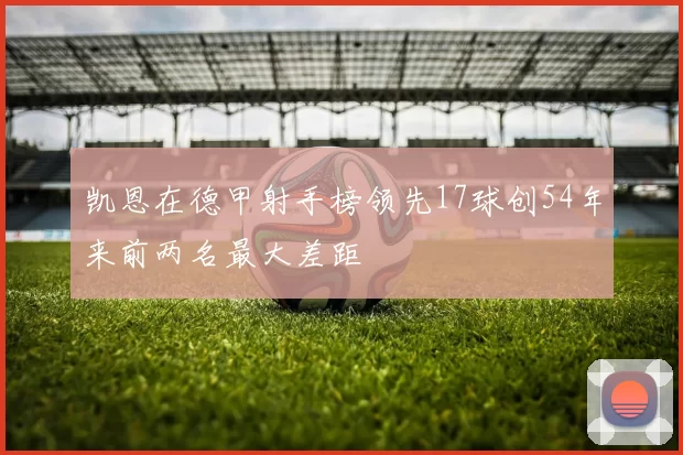 凯恩在德甲射手榜领先17球创54年来前两名最大差距