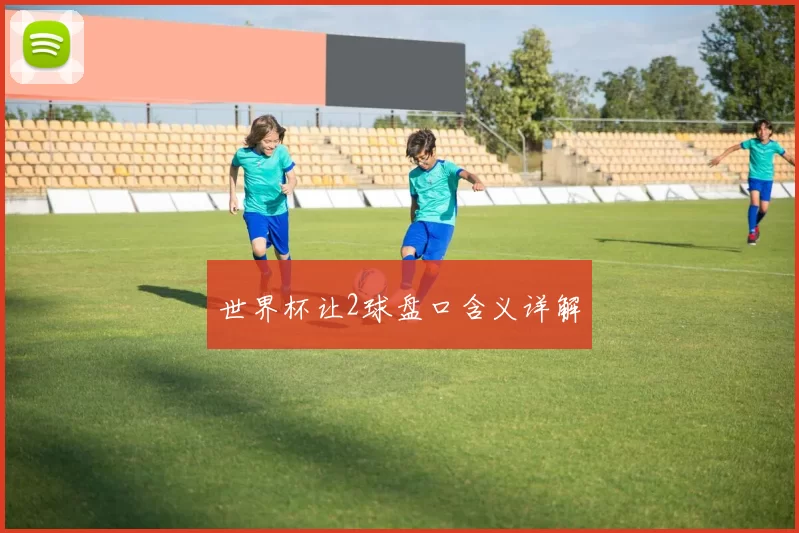 世界杯让2球盘口含义详解