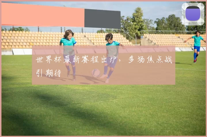 世界杯最新赛程出炉，多场焦点战引期待