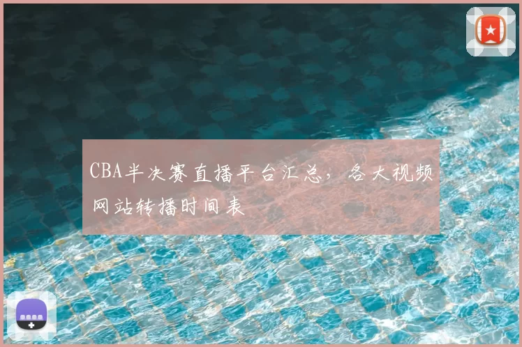 CBA半决赛直播平台汇总，各大视频网站转播时间表