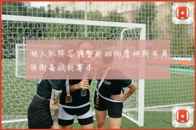 湖人队阵容调整新动向詹姆斯浓眉领衔备战新赛季
