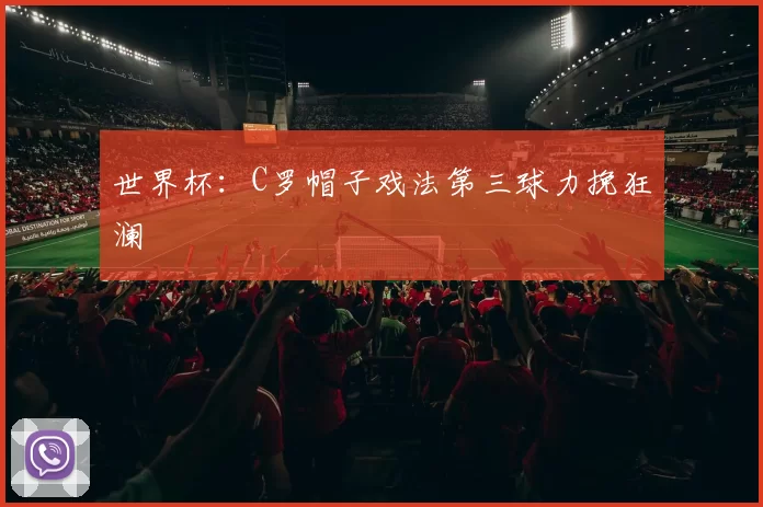 世界杯：C罗帽子戏法第三球力挽狂澜