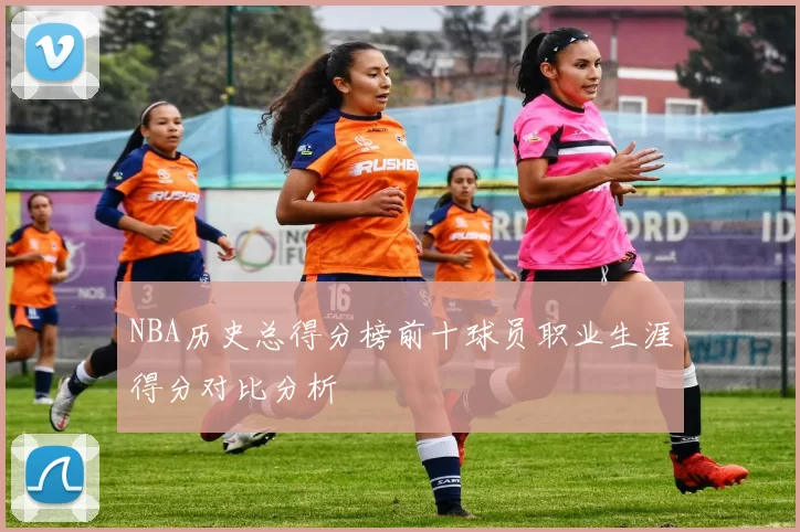 NBA历史总得分榜前十球员职业生涯得分对比分析