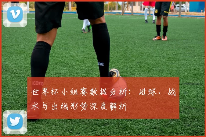 世界杯小组赛数据分析:进球、战术与出线形势深度解析