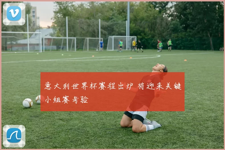 意大利世界杯赛程出炉 将迎来关键小组赛考验
