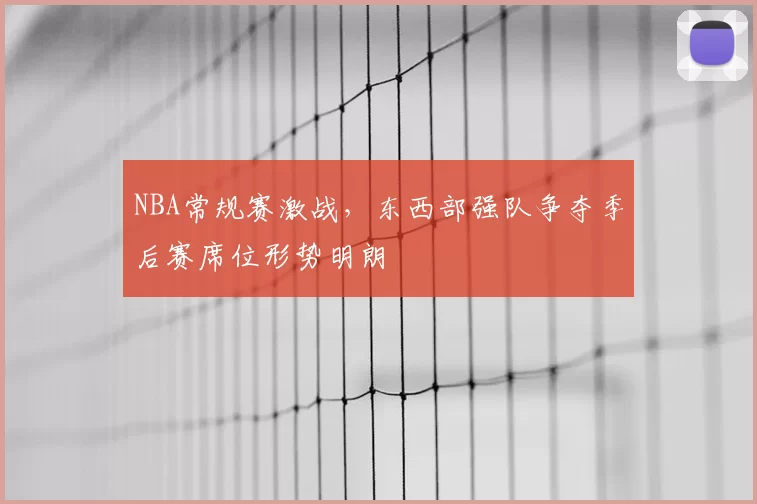 NBA常规赛激战，东西部强队争夺季后赛席位形势明朗