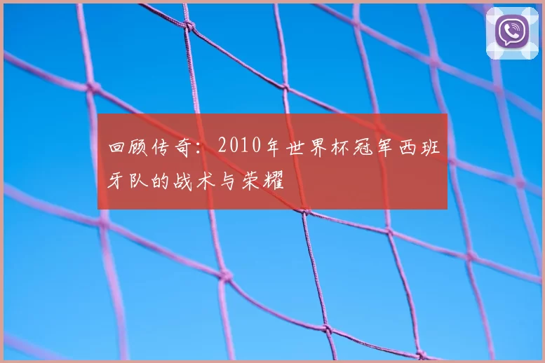 回顾传奇：2010年世界杯冠军西班牙队的战术与荣耀