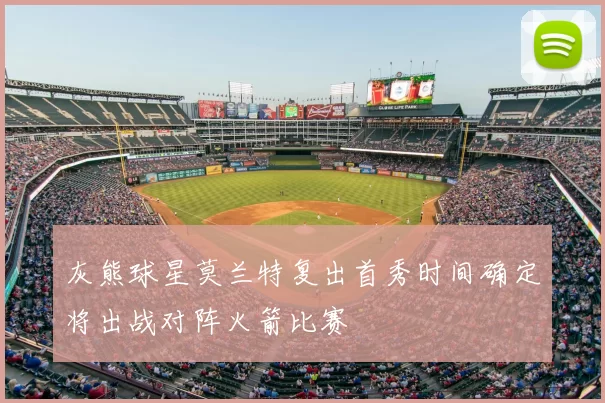 灰熊球星莫兰特复出首秀时间确定将出战对阵火箭比赛