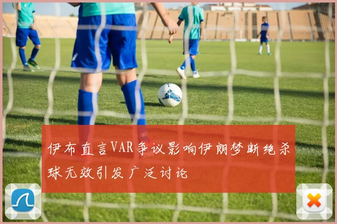 伊布直言VAR争议影响伊朗梦断绝杀球无效引发广泛讨论