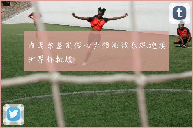 内马尔坚定信心无须测试乐观迎接世界杯挑战