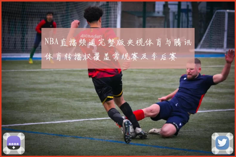 NBA直播频道完整版央视体育与腾讯体育转播权覆盖常规赛及季后赛