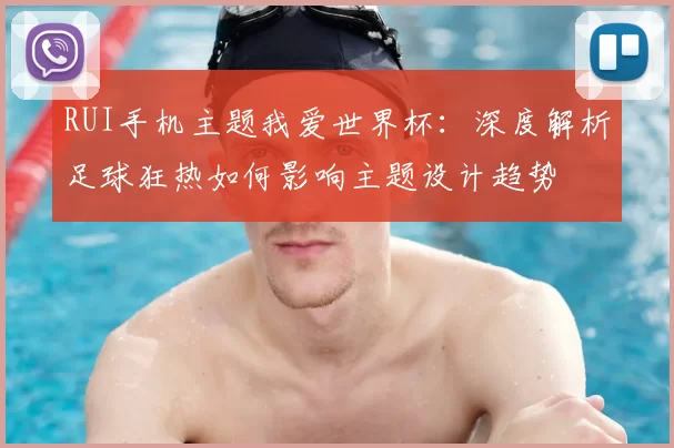 RUI手机主题我爱世界杯：深度解析足球狂热如何影响主题设计趋势