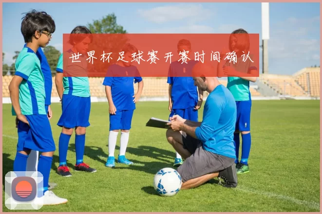 世界杯足球赛开赛时间确认