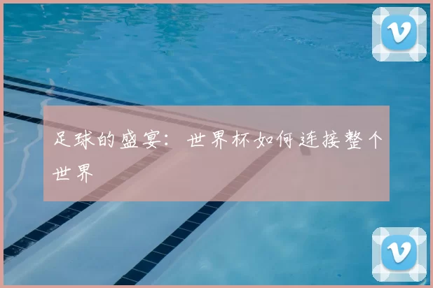 足球的盛宴:世界杯如何连接整个世界