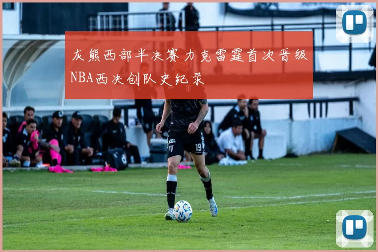 灰熊西部半决赛力克雷霆首次晋级NBA西决创队史纪录