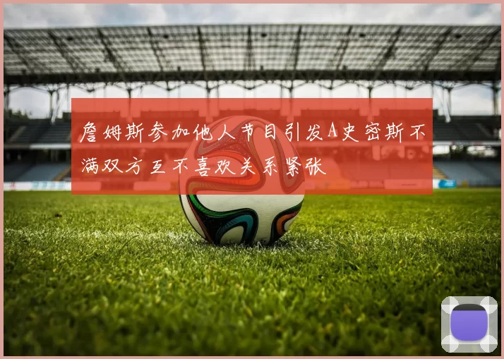 詹姆斯参加他人节目引发A史密斯不满双方互不喜欢关系紧张