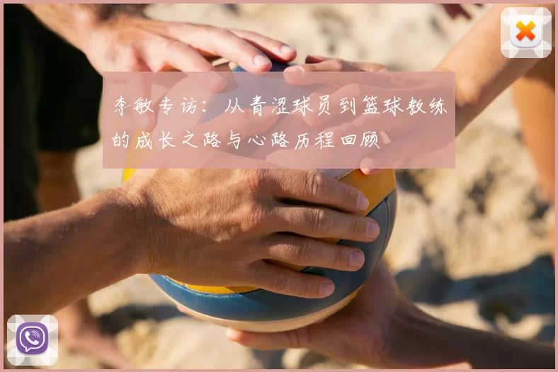 李敏专访：从青涩球员到篮球教练的成长之路与心路历程回顾