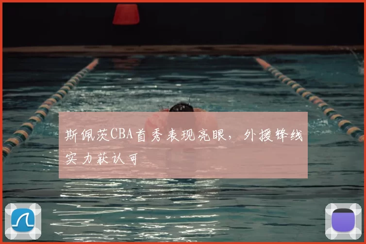 斯佩茨CBA首秀表现亮眼，外援锋线实力获认可