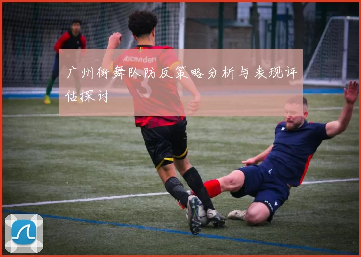 广州街舞队防反策略分析与表现评估探讨