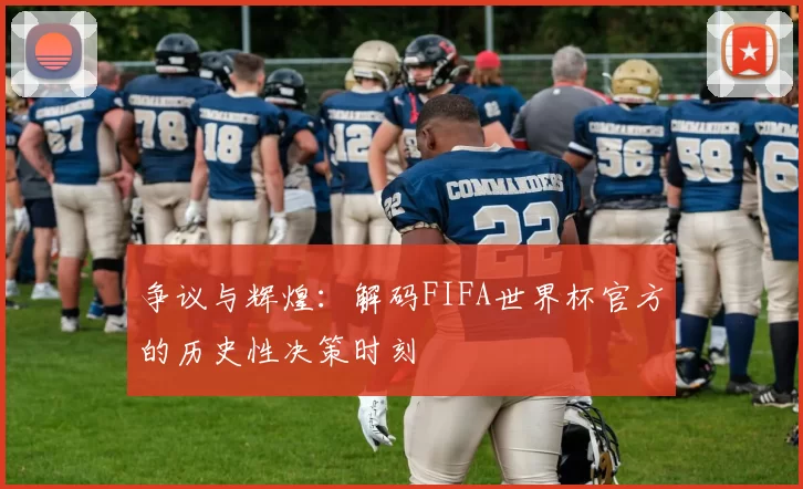 争议与辉煌：解码FIFA世界杯官方的历史性决策时刻