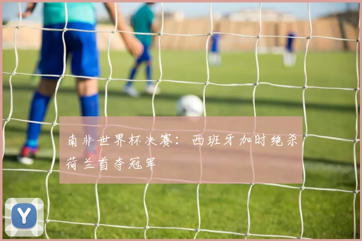 南非世界杯决赛:西班牙加时绝杀荷兰首夺冠军