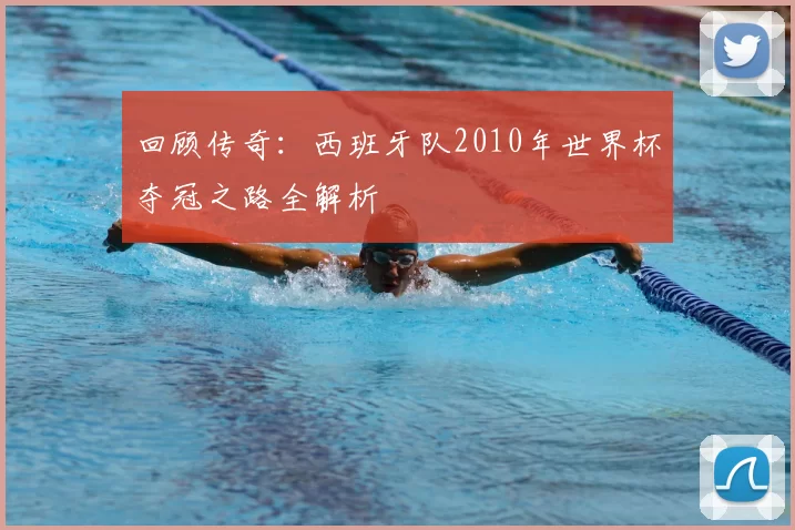 回顾传奇：西班牙队2010年世界杯夺冠之路全解析