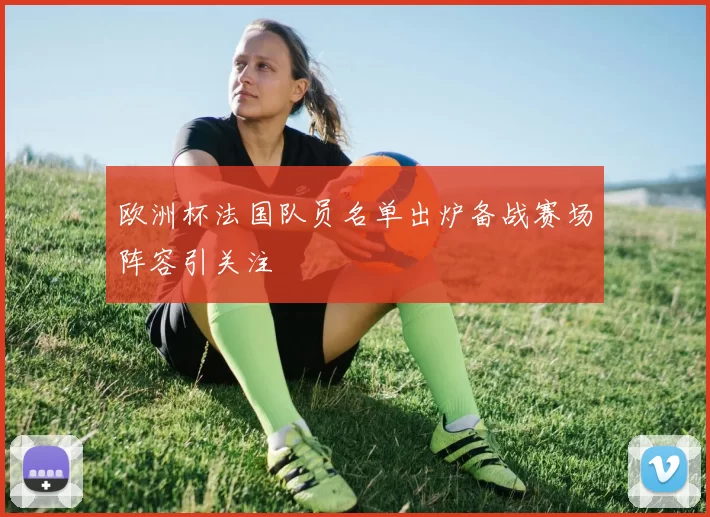 欧洲杯法国队员名单出炉备战赛场阵容引关注