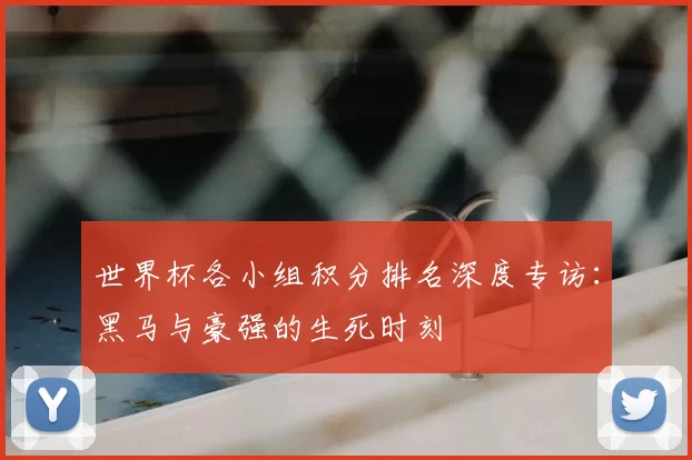 世界杯各小组积分排名深度专访：黑马与豪强的生死时刻