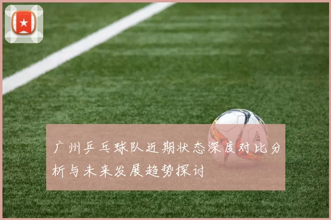广州乒乓球队近期状态深度对比分析与未来发展趋势探讨