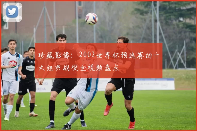 珍藏影像：2002世界杯预选赛的十大经典战役全视频盘点