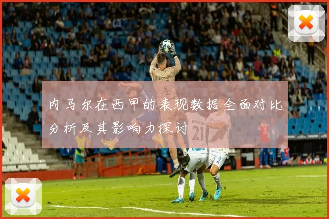 内马尔在西甲的表现数据全面对比分析及其影响力探讨