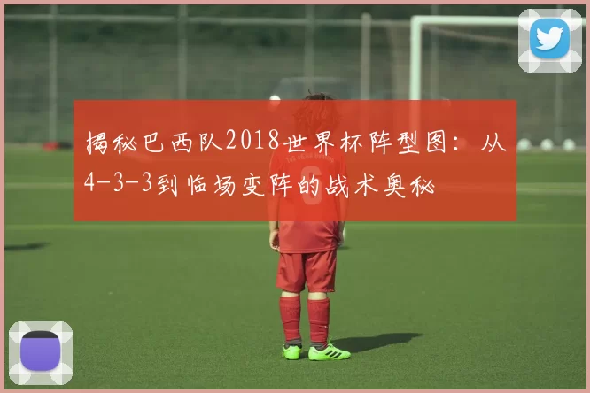 揭秘巴西队2018世界杯阵型图：从4-3-3到临场变阵的战术奥秘