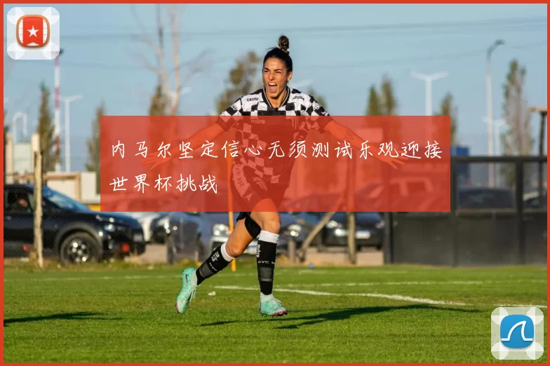 内马尔坚定信心无须测试乐观迎接世界杯挑战