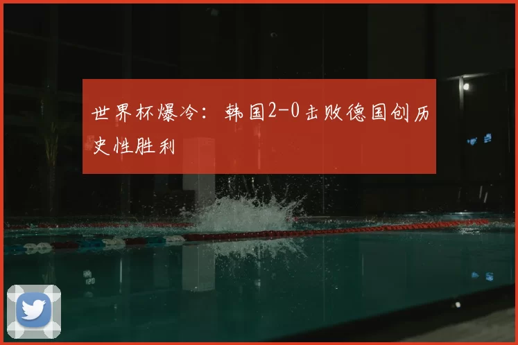 世界杯爆冷：韩国2-0击败德国创历史性胜利