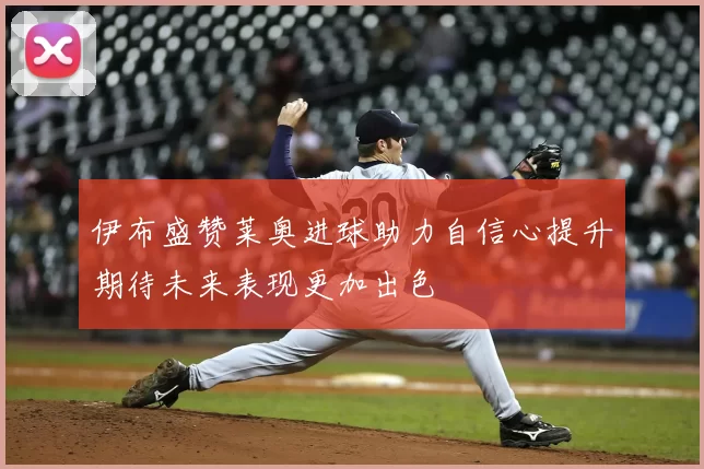 伊布盛赞莱奥进球助力自信心提升期待未来表现更加出色