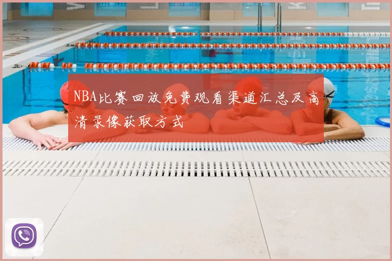 NBA比赛回放免费观看渠道汇总及高清录像获取方式