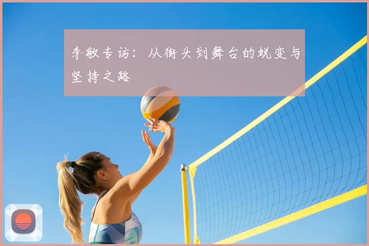 李敏专访：从街头到舞台的蜕变与坚持之路