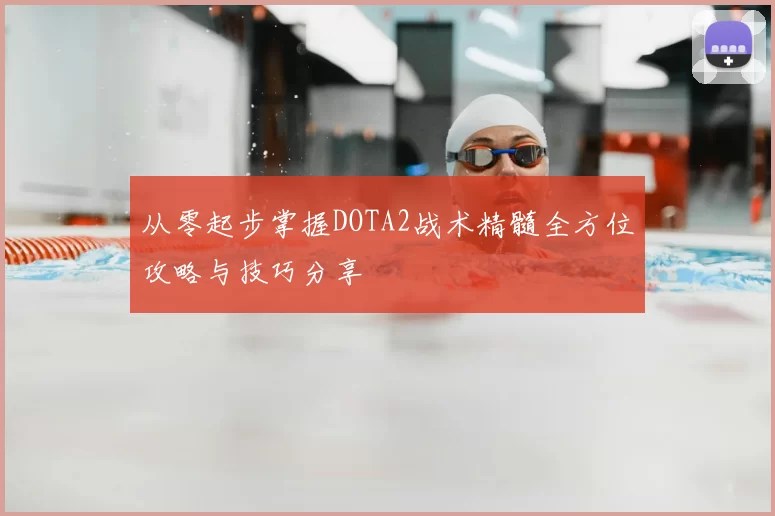 从零起步掌握DOTA2战术精髓全方位攻略与技巧分享