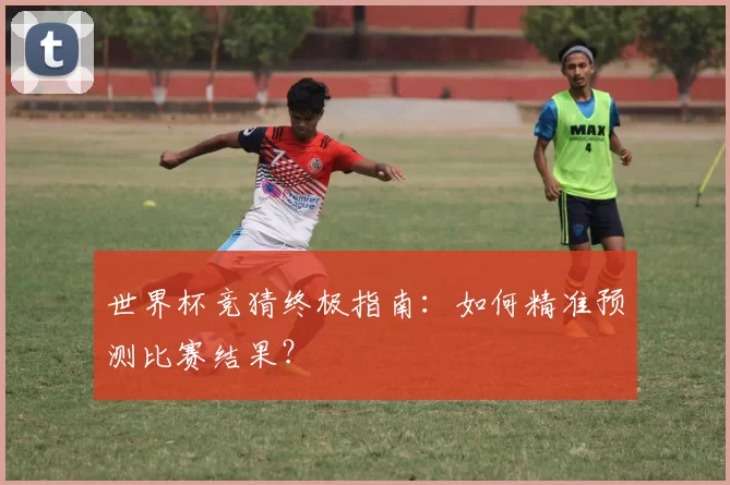 世界杯竞猜终极指南：如何精准预测比赛结果？
