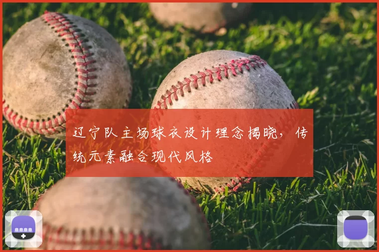 辽宁队主场球衣设计理念揭晓，传统元素融合现代风格