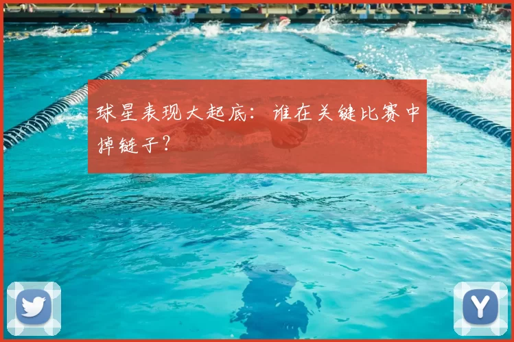 球星表现大起底:谁在关键比赛中掉链子?