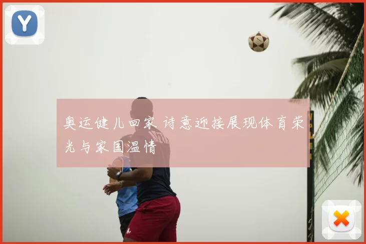 奥运健儿回家 诗意迎接展现体育荣光与家国温情