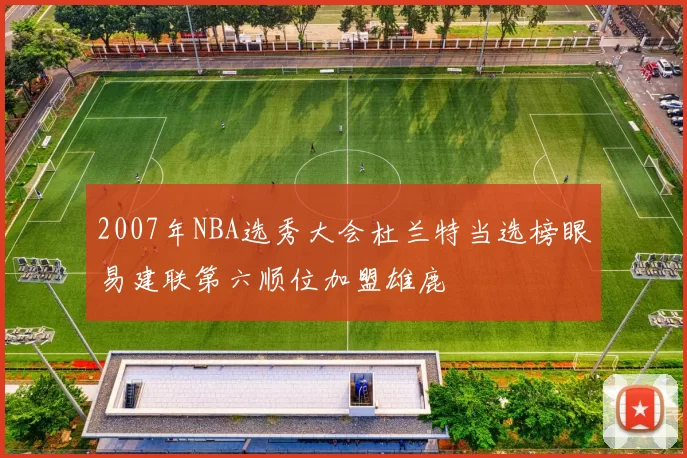 2007年NBA选秀大会杜兰特当选榜眼易建联第六顺位加盟雄鹿