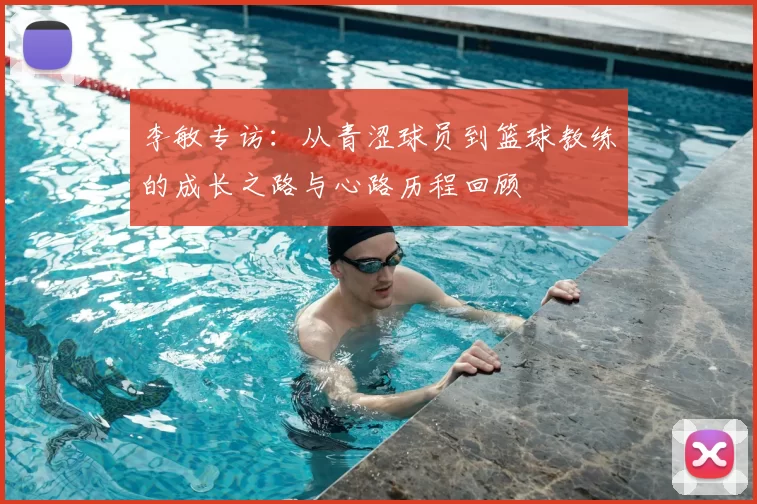 李敏专访：从青涩球员到篮球教练的成长之路与心路历程回顾